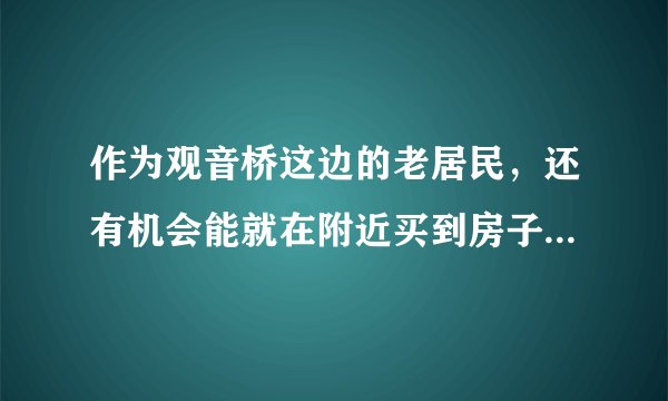 作为观音桥这边的老居民，还有机会能就在附近买到房子吗？适合投资或者住宅的？