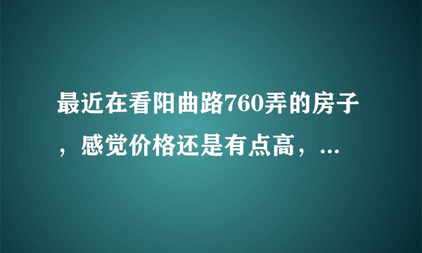 最近在看阳曲路760弄的房子，感觉价格还是有点高，这个小区之前价格如何？大概多少钱？