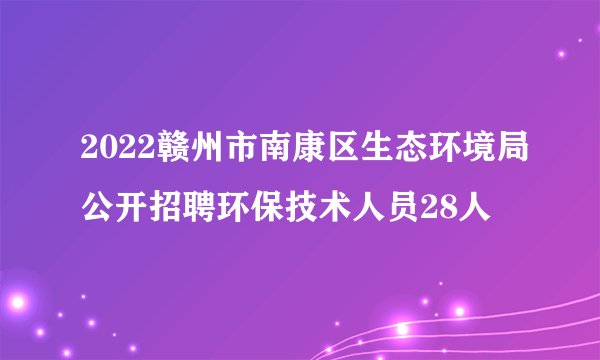 2022赣州市南康区生态环境局公开招聘环保技术人员28人