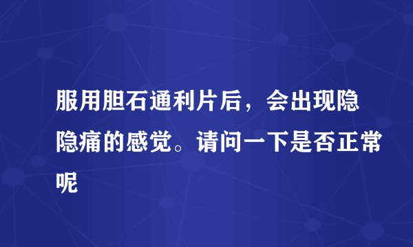 服用胆石通利片后，会出现隐隐痛的感觉。请问一下是否正常呢
