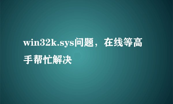 win32k.sys问题，在线等高手帮忙解决