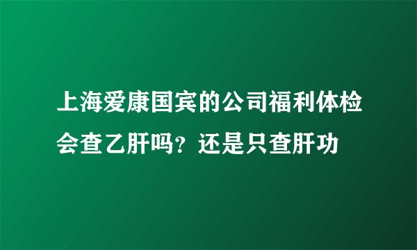 上海爱康国宾的公司福利体检会查乙肝吗？还是只查肝功