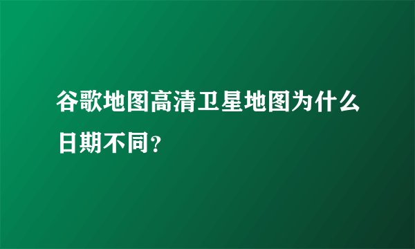 谷歌地图高清卫星地图为什么日期不同？
