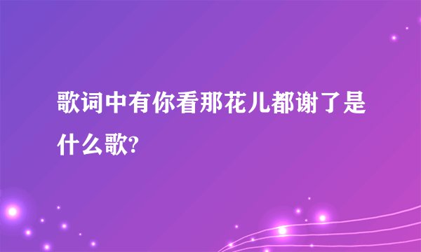 歌词中有你看那花儿都谢了是什么歌?