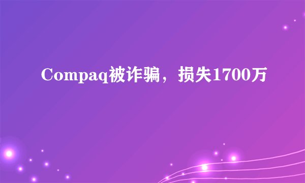 Compaq被诈骗，损失1700万