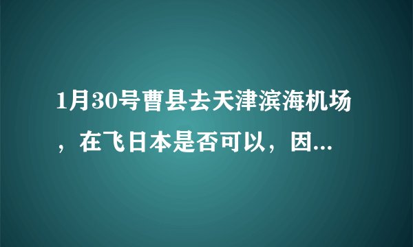 1月30号曹县去天津滨海机场，在飞日本是否可以，因为冠心肺炎是否全部封路