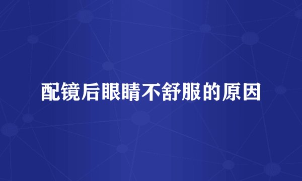 配镜后眼睛不舒服的原因