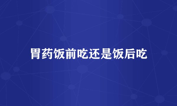 胃药饭前吃还是饭后吃