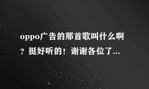 oppo广告的那首歌叫什么啊？挺好听的！谢谢各位了，帮帮忙