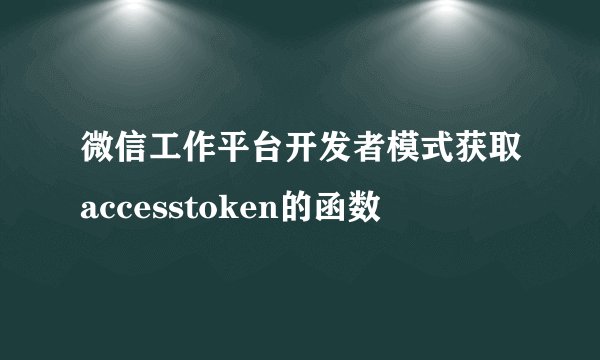 微信工作平台开发者模式获取accesstoken的函数