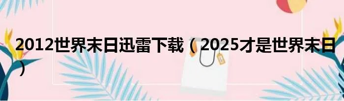2012世界末日迅雷下载（2025才是世界末日）