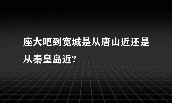 座大吧到宽城是从唐山近还是从秦皇岛近?