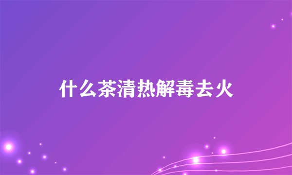 什么茶清热解毒去火