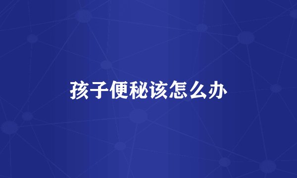 孩子便秘该怎么办