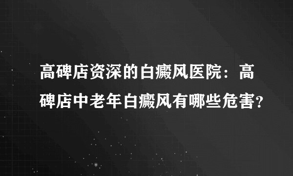 高碑店资深的白癜风医院：高碑店中老年白癜风有哪些危害？