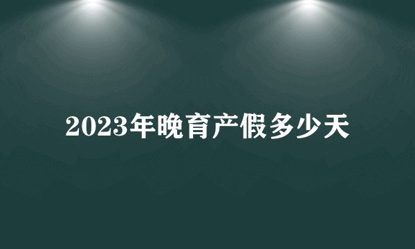 2023年晚育产假多少天