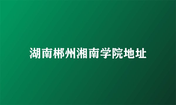湖南郴州湘南学院地址