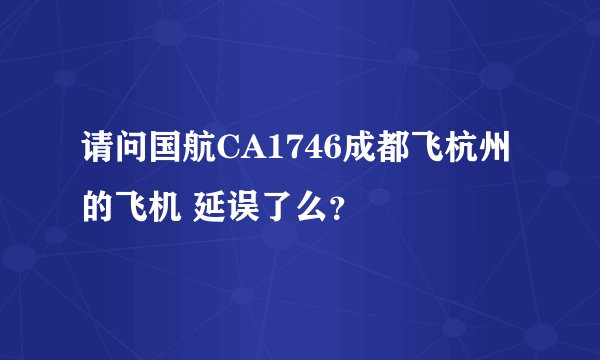 请问国航CA1746成都飞杭州的飞机 延误了么？