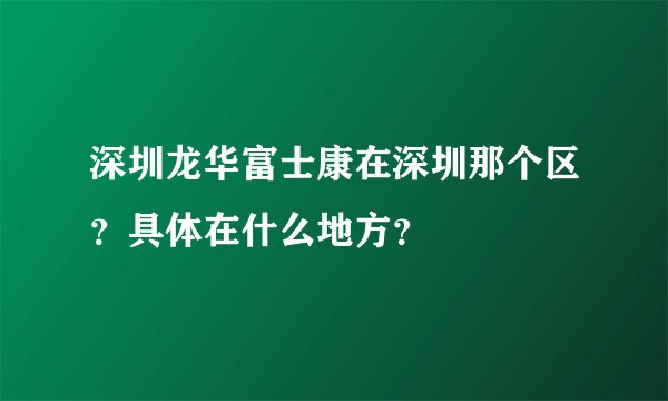 深圳龙华富士康在深圳那个区？具体在什么地方？