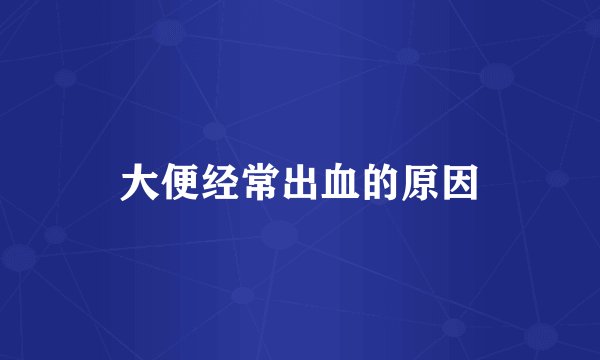 大便经常出血的原因