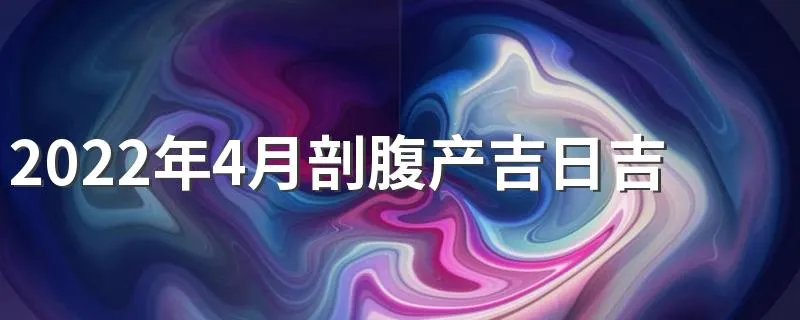 2022年4月剖腹产吉日吉时查询 2022年虎宝宝几点出生最好