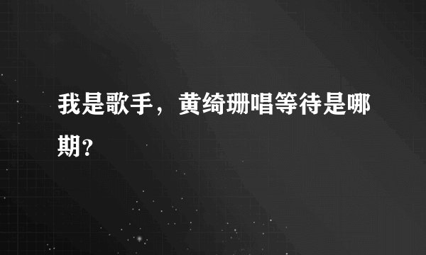 我是歌手，黄绮珊唱等待是哪期？
