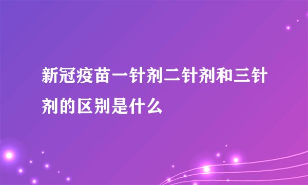 新冠疫苗一针剂二针剂和三针剂的区别是什么
