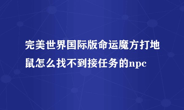 完美世界国际版命运魔方打地鼠怎么找不到接任务的npc