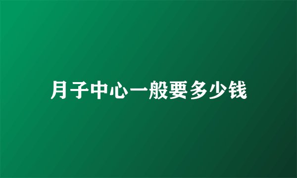 月子中心一般要多少钱
