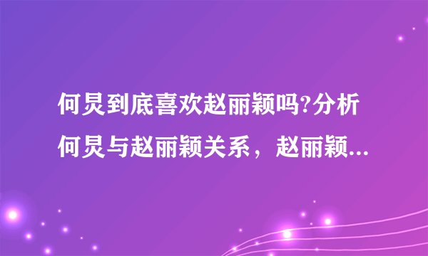何炅到底喜欢赵丽颖吗?分析何炅与赵丽颖关系，赵丽颖一直等何炅