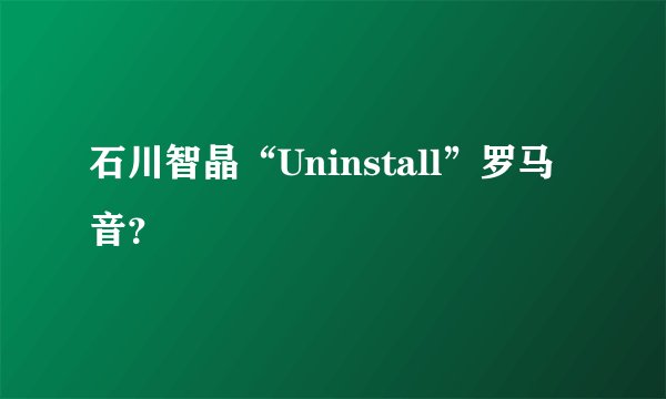 石川智晶“Uninstall”罗马音?
