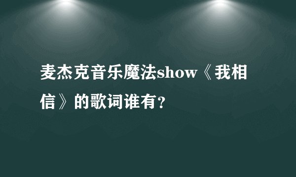 麦杰克音乐魔法show《我相信》的歌词谁有？