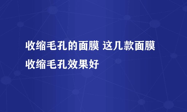收缩毛孔的面膜 这几款面膜收缩毛孔效果好