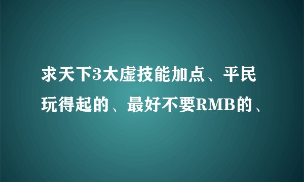 求天下3太虚技能加点、平民玩得起的、最好不要RMB的、