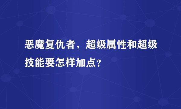恶魔复仇者，超级属性和超级技能要怎样加点？