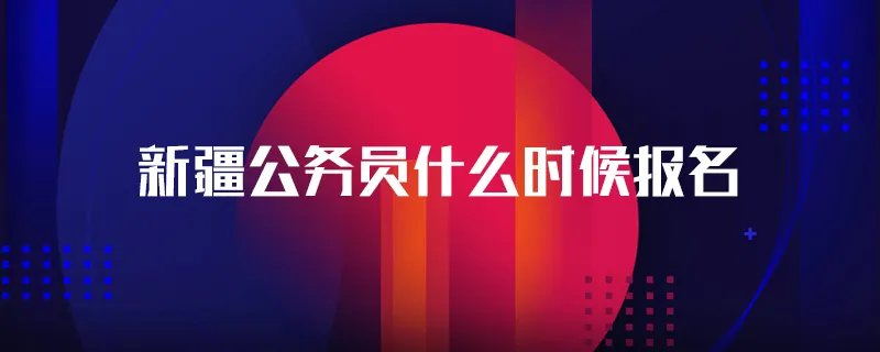 新疆公务员什么时候报名