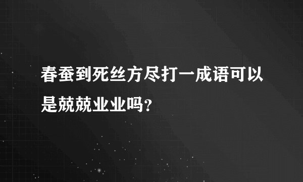 春蚕到死丝方尽打一成语可以是兢兢业业吗？