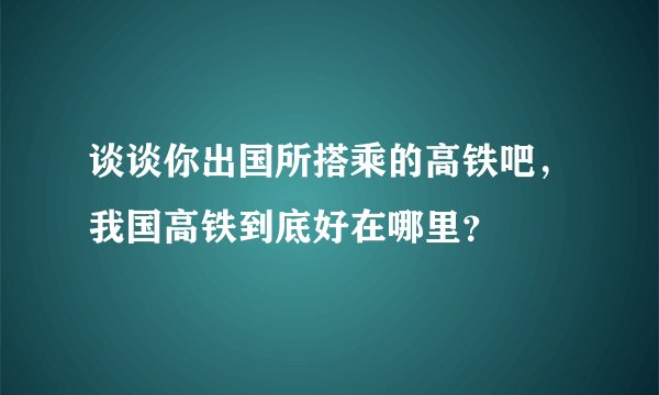 谈谈你出国所搭乘的高铁吧，我国高铁到底好在哪里？