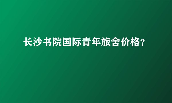 长沙书院国际青年旅舍价格？