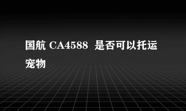 国航 CA4588  是否可以托运宠物