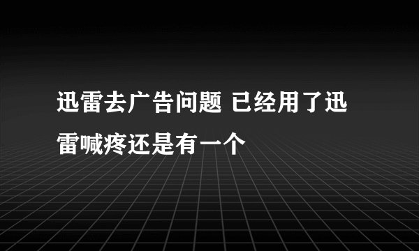 迅雷去广告问题 已经用了迅雷喊疼还是有一个
