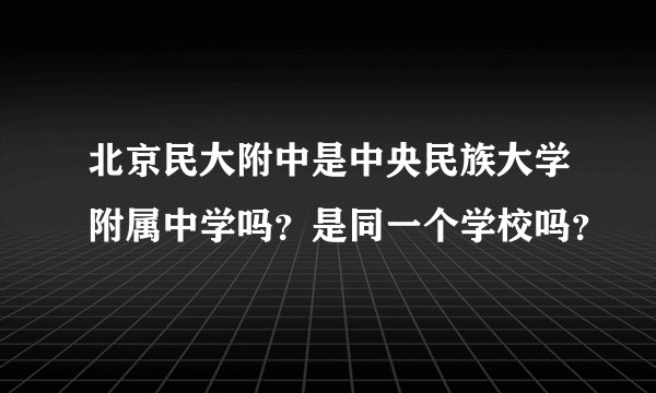 北京民大附中是中央民族大学附属中学吗？是同一个学校吗？