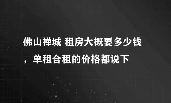 佛山禅城 租房大概要多少钱，单租合租的价格都说下