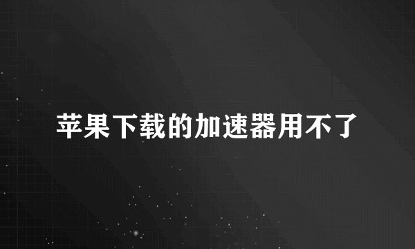 苹果下载的加速器用不了
