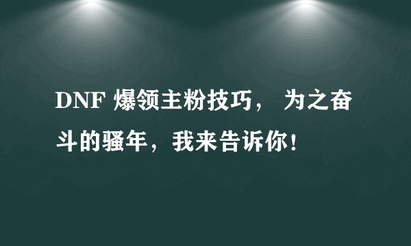 DNF 爆领主粉技巧, 为之奋斗的骚年,我来告诉你!