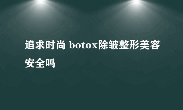 追求时尚 botox除皱整形美容安全吗