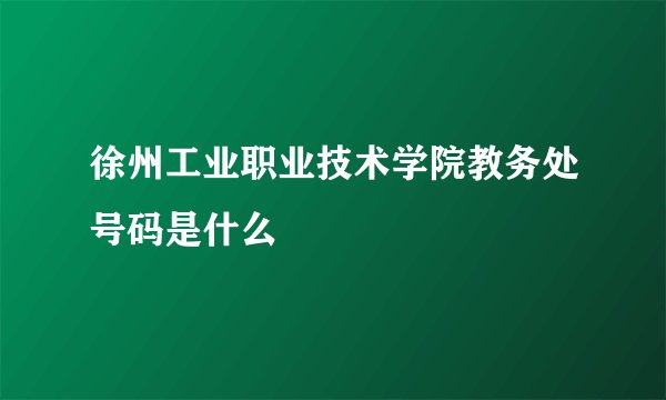 徐州工业职业技术学院教务处号码是什么