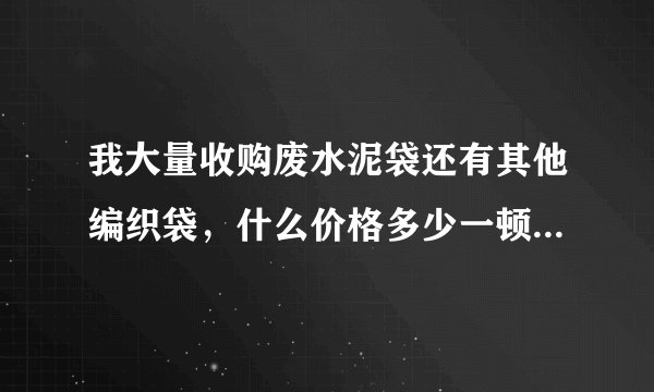 我大量收购废水泥袋还有其他编织袋，什么价格多少一顿或者1条多少，运费怎么算？