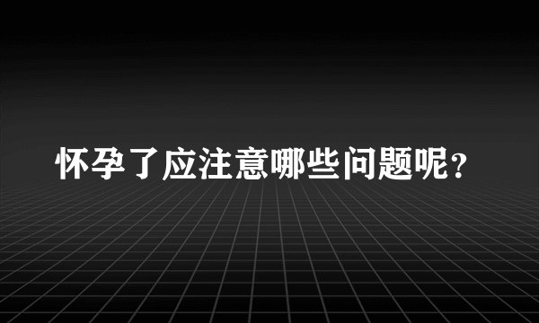 怀孕了应注意哪些问题呢？