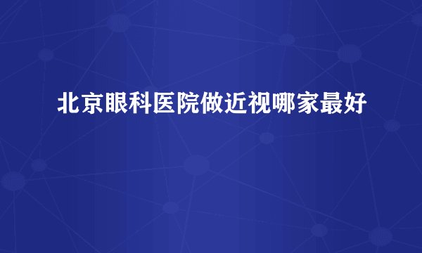 北京眼科医院做近视哪家最好